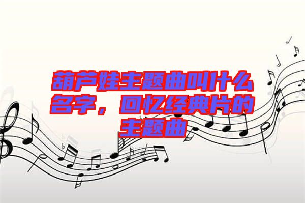 葫蘆娃主題曲叫什么名字，回憶經(jīng)典片的主題曲