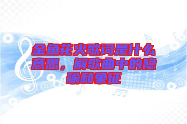 金魚花火歌詞是什么意思，解歌曲中的隱喻和象征