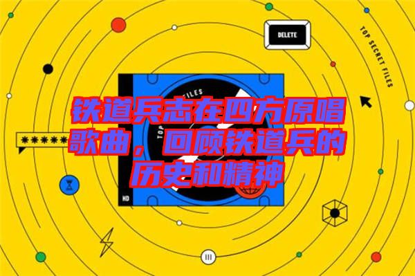 鐵道兵志在四方原唱歌曲，回顧鐵道兵的歷史和精神
