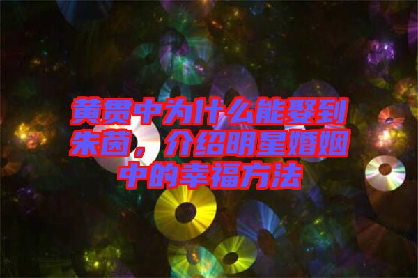 黃貫中為什么能娶到朱茵，介紹明星婚姻中的幸福方法