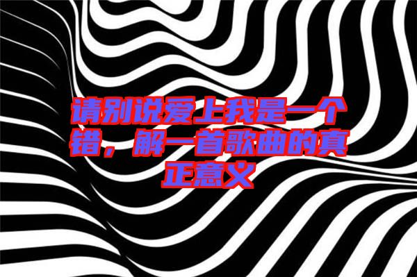 請(qǐng)別說愛上我是一個(gè)錯(cuò)，解一首歌曲的真正意義