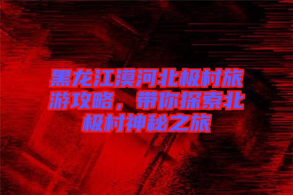黑龍江漠河北極村旅游攻略，帶你探索北極村神秘之旅