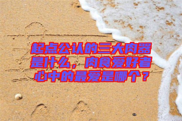 起點公認(rèn)的三大肉器是什么，肉食愛好者心中的最愛是哪個？