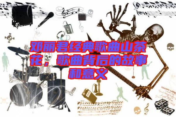 鄧麗君經(jīng)典歌曲山茶花，歌曲背后的故事和意義