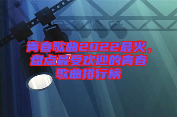 青春歌曲2022最火，盤點最受歡迎的青春歌曲排行榜