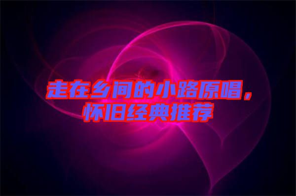 走在鄉(xiāng)間的小路原唱，懷舊經(jīng)典推薦