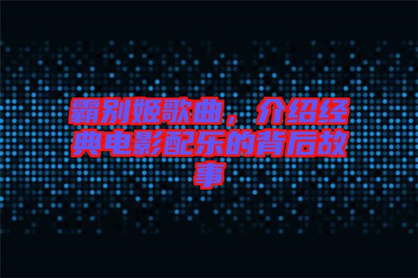 霸別姬歌曲，介紹經(jīng)典電影配樂(lè)的背后故事