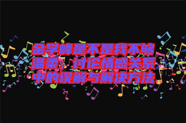金學(xué)峰是不是我不夠溫柔，討論情感關(guān)系中的誤解與解決方法