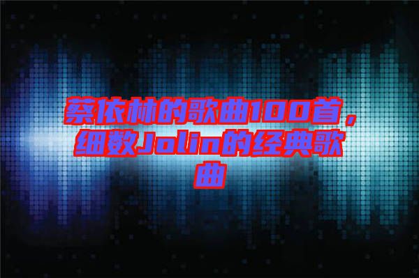 蔡依林的歌曲100首，細數(shù)Jolin的經(jīng)典歌曲