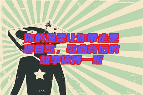 你的溫柔讓你帶走是哪首歌，歌曲背后的故事值得一聽