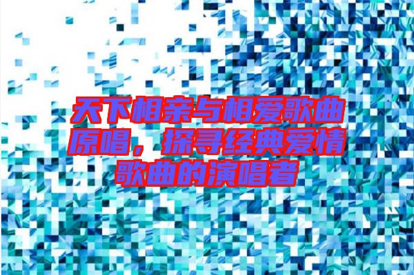 天下相親與相愛歌曲原唱，探尋經(jīng)典愛情歌曲的演唱者