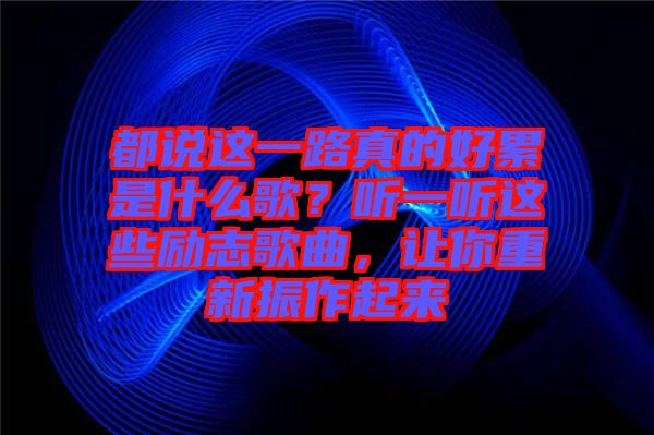 都說(shuō)這一路真的好累是什么歌？聽一聽這些勵(lì)志歌曲，讓你重新振作起來(lái)