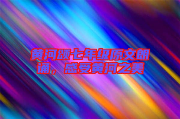 黃河頌七年級(jí)原文朗誦，感受黃河之美