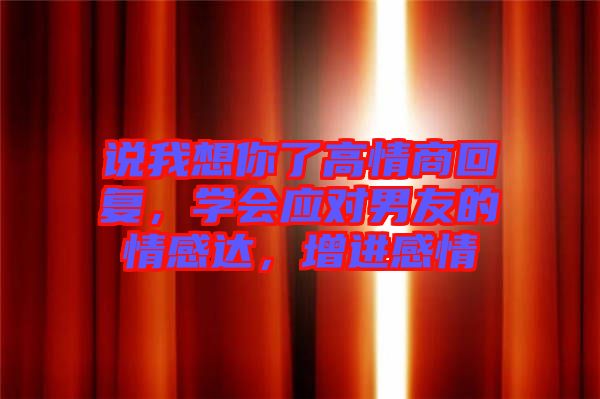 說我想你了高情商回復(fù)，學(xué)會(huì)應(yīng)對(duì)男友的情感達(dá)，增進(jìn)感情