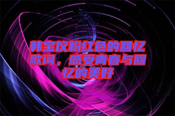 韓寶儀粉紅色的回憶歌詞，感受青春與回憶的美好