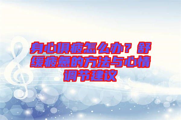 身心俱疲怎么辦？舒緩疲憊的方法與心情調(diào)節(jié)建議