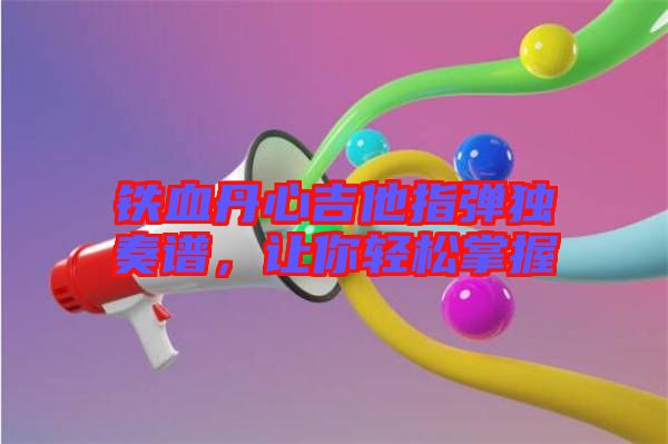 鐵血丹心吉他指彈獨(dú)奏譜，讓你輕松掌握