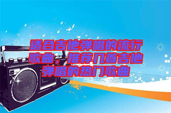 適合吉他彈唱的流行歌曲，推薦幾首吉他彈唱的熱門歌曲