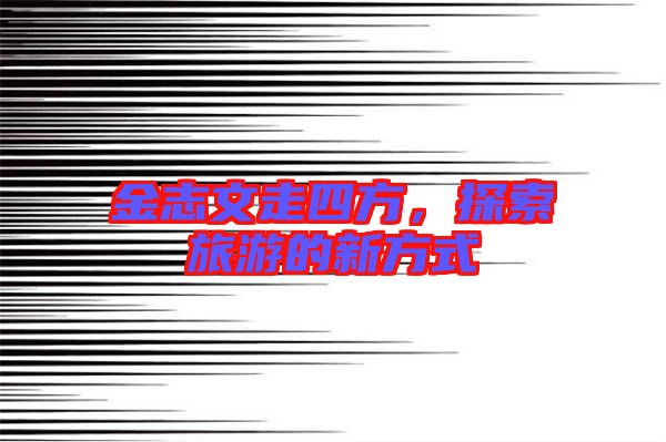 金志文走四方，探索旅游的新方式