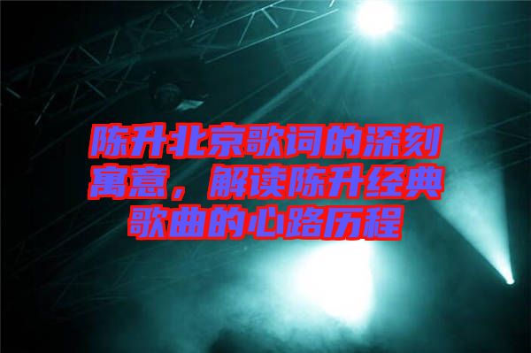 陳升北京歌詞的深刻寓意，解讀陳升經(jīng)典歌曲的心路歷程