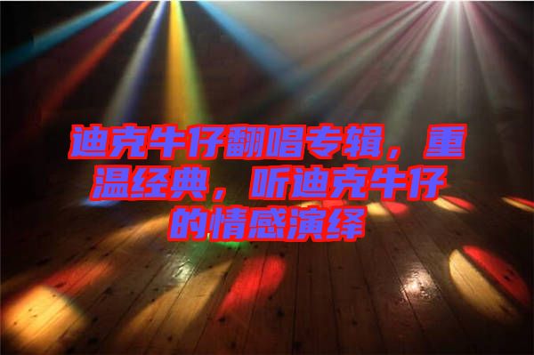 迪克牛仔翻唱專輯，重溫經(jīng)典，聽迪克牛仔的情感演繹