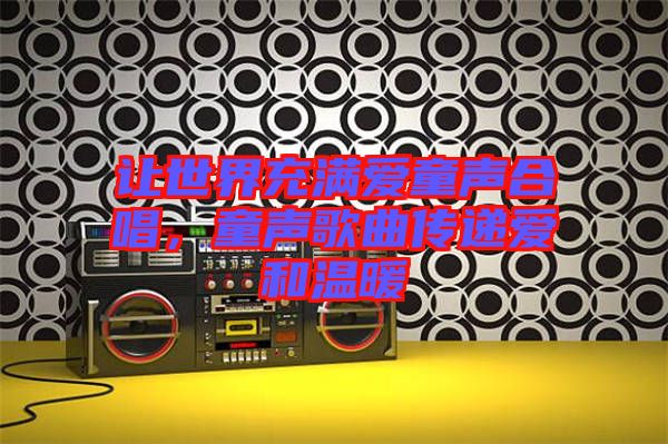 讓世界充滿愛童聲合唱，童聲歌曲傳遞愛和溫暖