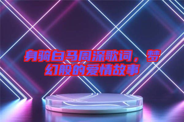 身騎白馬周深歌詞，夢(mèng)幻般的愛(ài)情故事