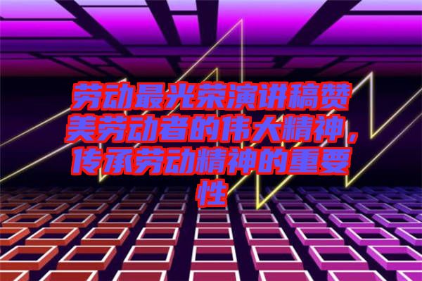 勞動最光榮演講稿贊美勞動者的偉大精神，傳承勞動精神的重要性