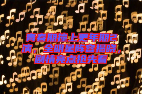 青春期撞上更年期2演，全明星陣容揭曉，劇情亮點(diǎn)搶先看
