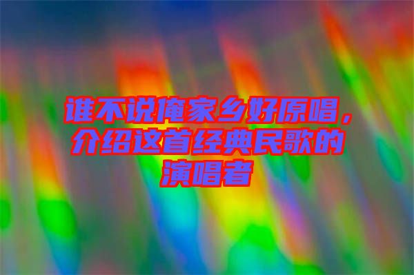 誰(shuí)不說俺家鄉(xiāng)好原唱，介紹這首經(jīng)典民歌的演唱者