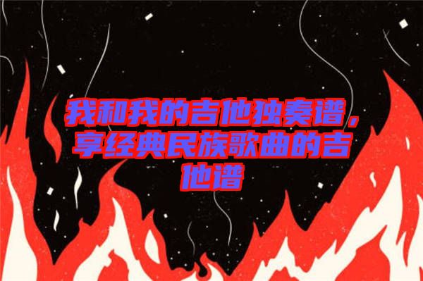 我和我的吉他獨(dú)奏譜，享經(jīng)典民族歌曲的吉他譜