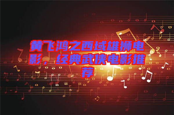 黃飛鴻之西域雄獅電影，經(jīng)典武俠電影推薦