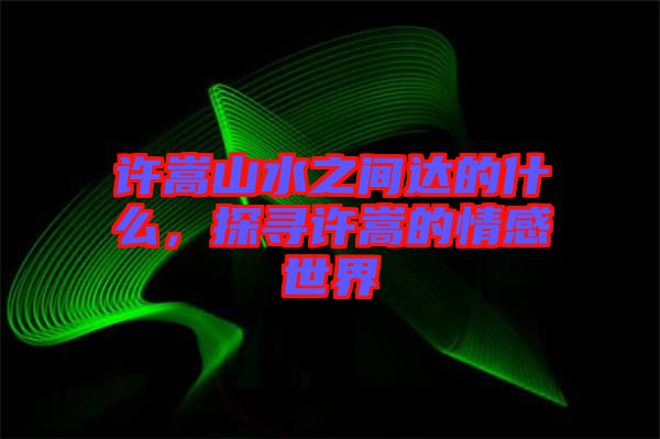 許嵩山水之間達(dá)的什么，探尋許嵩的情感世界
