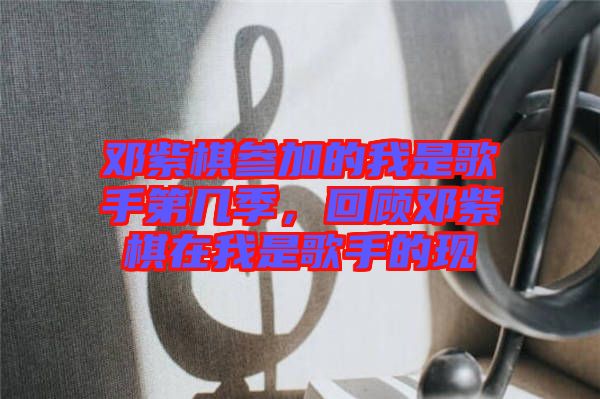 鄧紫棋參加的我是歌手第幾季，回顧鄧紫棋在我是歌手的現(xiàn)