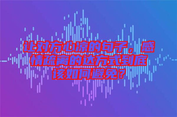 讓對方心涼的句子，感情疏離的達方式到底該如何避免？