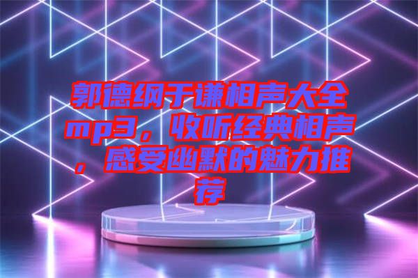 郭德綱于謙相聲大全mp3，收聽經(jīng)典相聲，感受幽默的魅力推薦