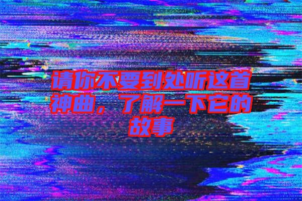 請你不要到處聽這首神曲，了解一下它的故事