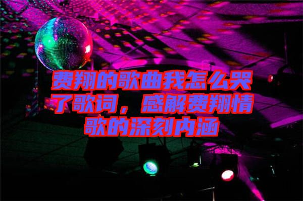 費翔的歌曲我怎么哭了歌詞，感解費翔情歌的深刻內(nèi)涵