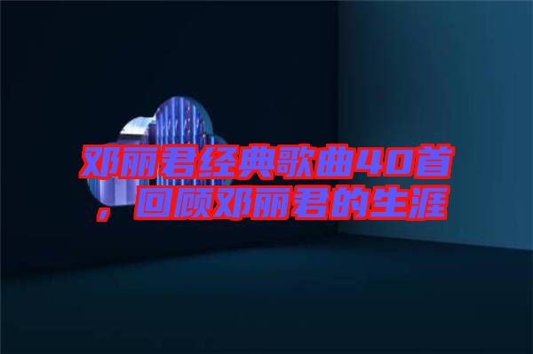 鄧麗君經(jīng)典歌曲40首，回顧?quán)圎惥纳? width=