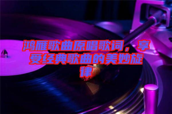 鴻雁歌曲原唱歌詞，享受經(jīng)典歌曲的美妙旋律