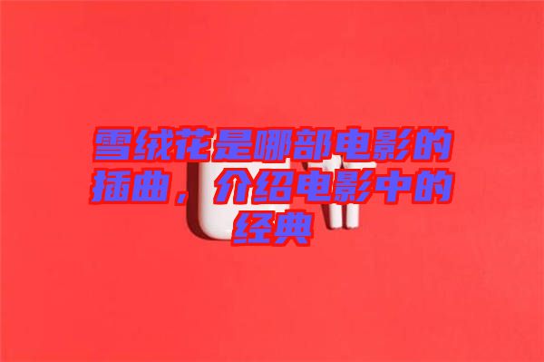 雪絨花是哪部電影的插曲，介紹電影中的經(jīng)典