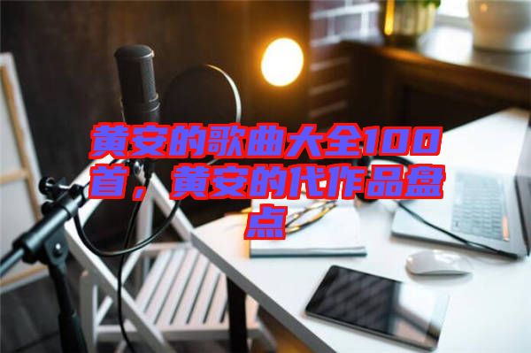 黃安的歌曲大全100首，黃安的代作品盤(pán)點(diǎn)