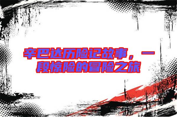 辛巴達(dá)歷險記故事，一段驚險的冒險之旅