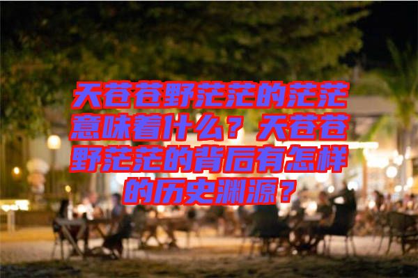 天蒼蒼野茫茫的茫茫意味著什么？天蒼蒼野茫茫的背后有怎樣的歷史淵源？