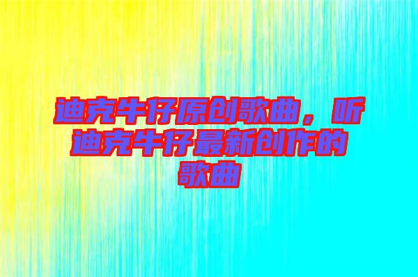 迪克牛仔原創(chuàng)歌曲，聽迪克牛仔最新創(chuàng)作的歌曲