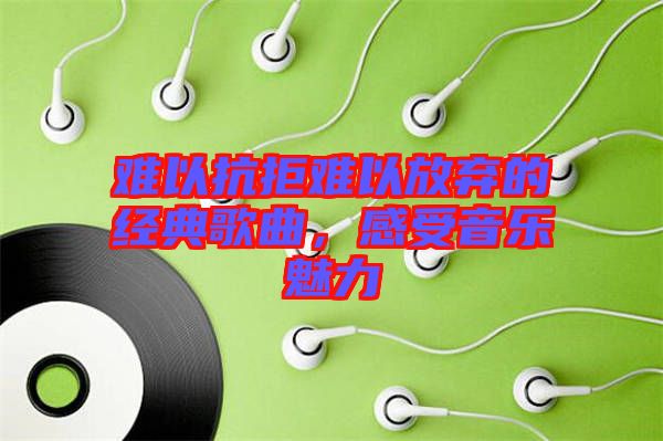 難以抗拒難以放棄的經(jīng)典歌曲，感受音樂魅力