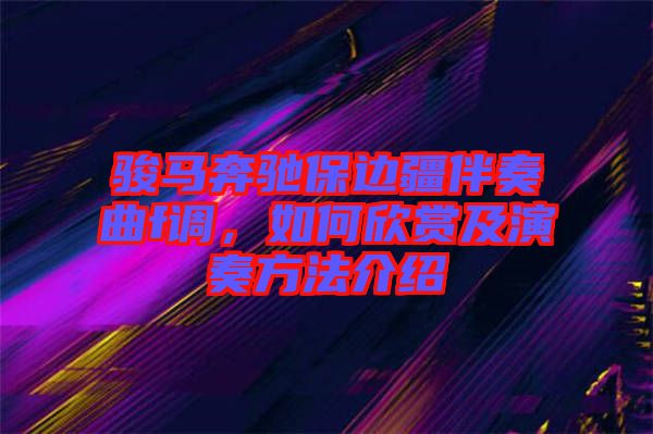 駿馬奔馳保邊疆伴奏曲f調(diào)，如何欣賞及演奏方法介紹