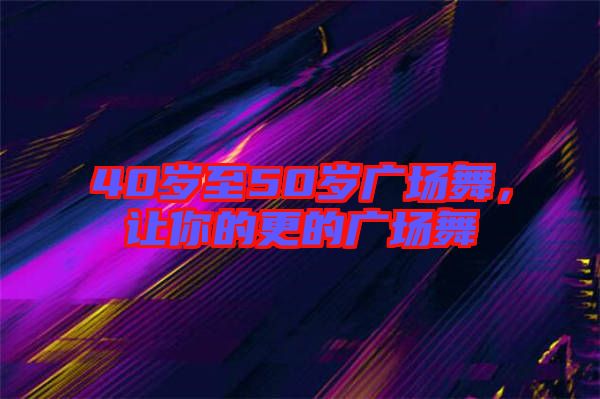 40歲至50歲廣場(chǎng)舞，讓你的更的廣場(chǎng)舞