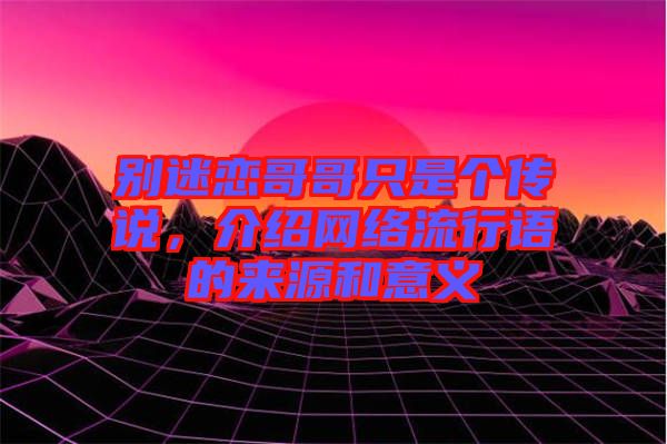 別迷戀哥哥只是個(gè)傳說，介紹網(wǎng)絡(luò)流行語的來源和意義