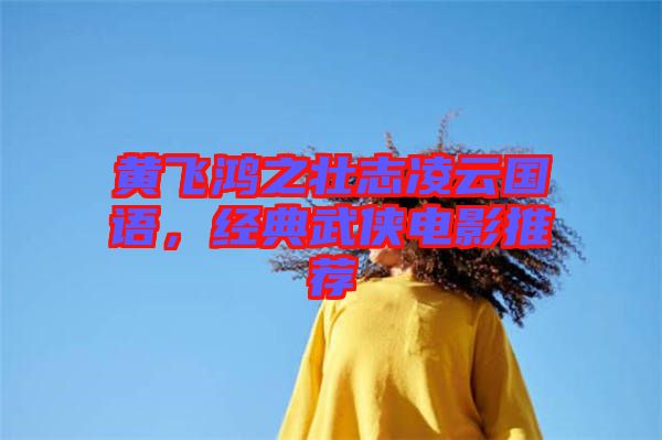 黃飛鴻之壯志凌云國語，經(jīng)典武俠電影推薦